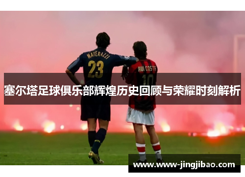 塞尔塔足球俱乐部辉煌历史回顾与荣耀时刻解析