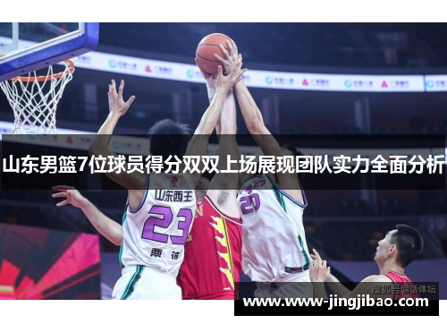 山东男篮7位球员得分双双上场展现团队实力全面分析