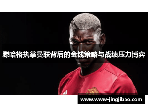 滕哈格执掌曼联背后的金钱策略与战绩压力博弈