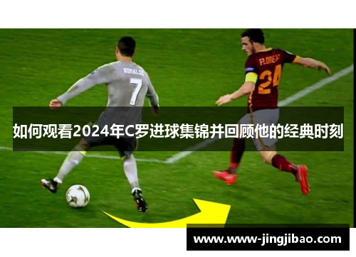 如何观看2024年C罗进球集锦并回顾他的经典时刻