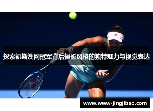 探索凯斯澳网冠军背后摄影风格的独特魅力与视觉表达