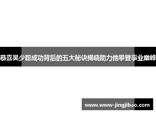 恭喜吴少聪成功背后的五大秘诀揭晓助力他攀登事业巅峰