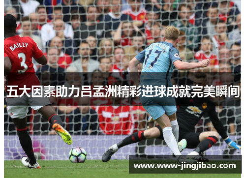 五大因素助力吕孟洲精彩进球成就完美瞬间