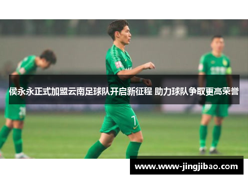 侯永永正式加盟云南足球队开启新征程 助力球队争取更高荣誉