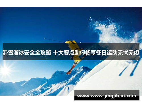 滑雪溜冰安全全攻略 十大要点助你畅享冬日运动无忧无虑