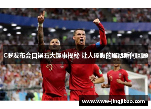 C罗发布会口误五大趣事揭秘 让人捧腹的尴尬瞬间回顾