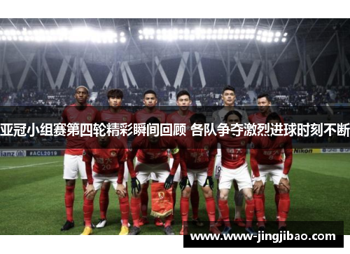 亚冠小组赛第四轮精彩瞬间回顾 各队争夺激烈进球时刻不断