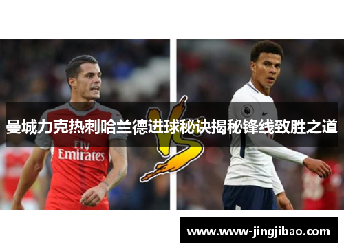 曼城力克热刺哈兰德进球秘诀揭秘锋线致胜之道
