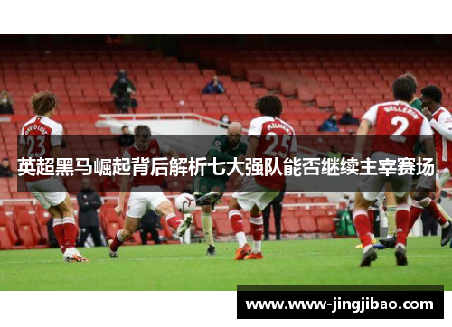 英超黑马崛起背后解析七大强队能否继续主宰赛场