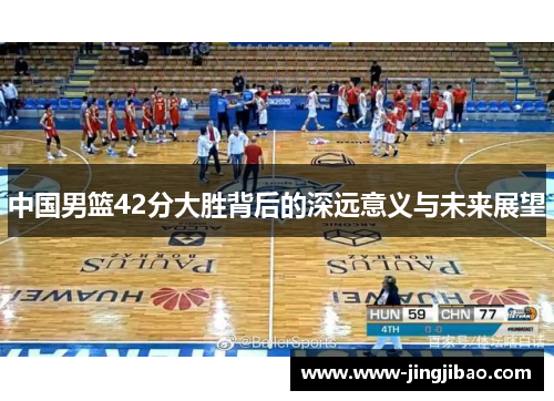 中国男篮42分大胜背后的深远意义与未来展望