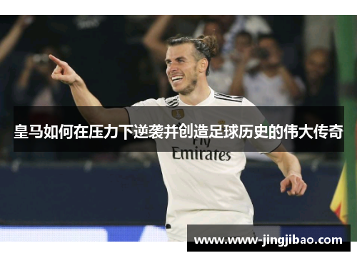 皇马如何在压力下逆袭并创造足球历史的伟大传奇