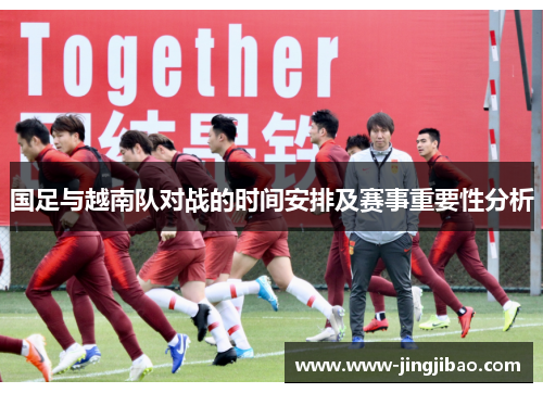 国足与越南队对战的时间安排及赛事重要性分析