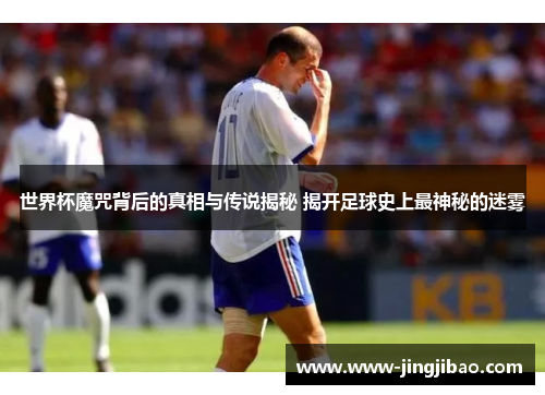 世界杯魔咒背后的真相与传说揭秘 揭开足球史上最神秘的迷雾