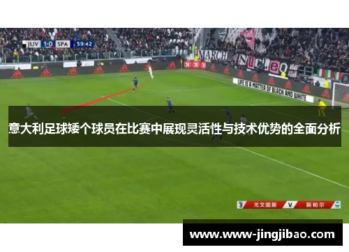 意大利足球矮个球员在比赛中展现灵活性与技术优势的全面分析