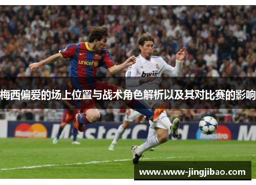 梅西偏爱的场上位置与战术角色解析以及其对比赛的影响
