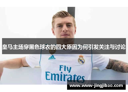 皇马主场穿黑色球衣的四大原因为何引发关注与讨论